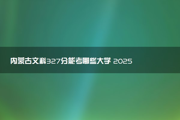 内蒙古文科327分能考哪些大学 2025考生稳上的大学名单