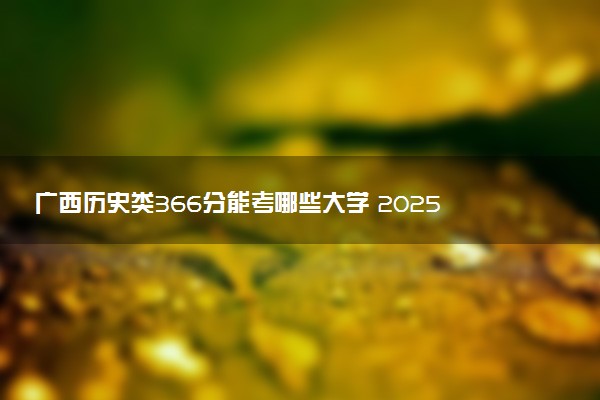 广西历史类366分能考哪些大学 2025考生稳上的大学名单