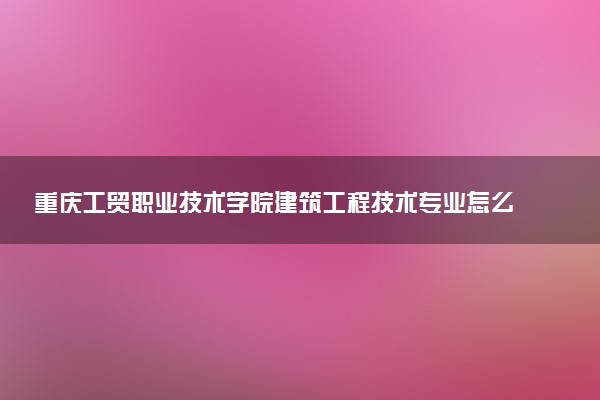 重庆工贸职业技术学院建筑工程技术专业怎么样 录取分数线多少