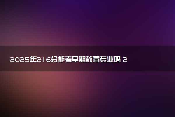 2025年216分能考早期教育专业吗 216分早期教育专业大学推荐