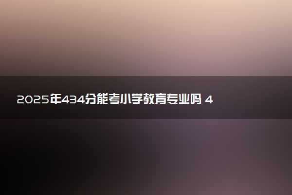 2025年434分能考小学教育专业吗 434分小学教育专业大学推荐