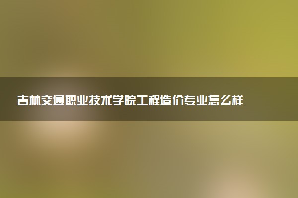 吉林交通职业技术学院工程造价专业怎么样 录取分数线多少