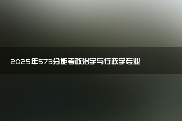 2025年573分能考政治学与行政学专业吗 573分政治学与行政学专业大学推荐