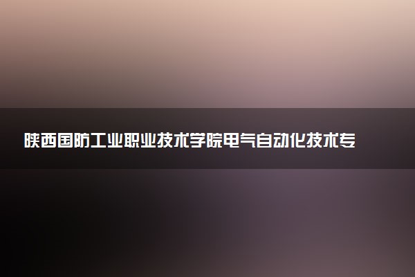 陕西国防工业职业技术学院电气自动化技术专业怎么样 录取分数线多少