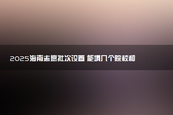 2025海南志愿批次设置 能填几个院校和专业