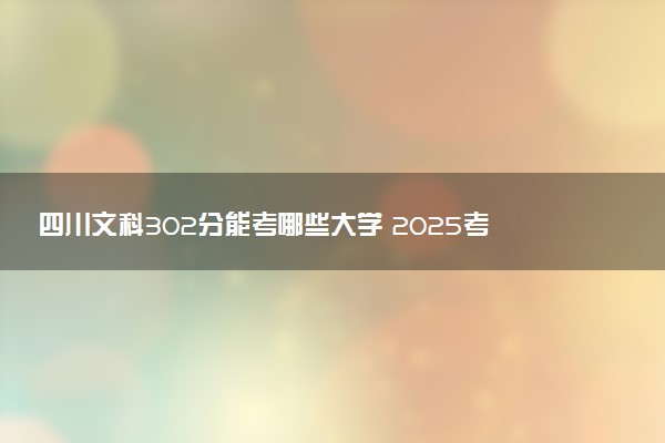 四川文科302分能考哪些大学 2025考生稳上的大学名单