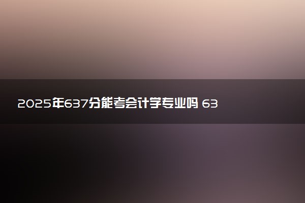 2025年637分能考会计学专业吗 637分会计学专业大学推荐