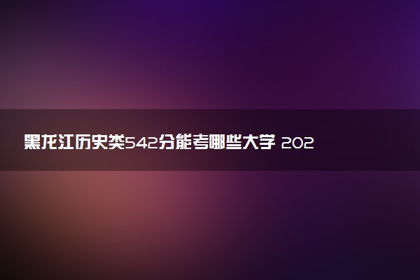 黑龙江历史类542分能考哪些大学 2025考生稳上的大学名单