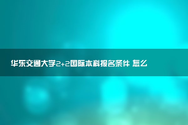 华东交通大学2+2国际本科报名条件 怎么申请