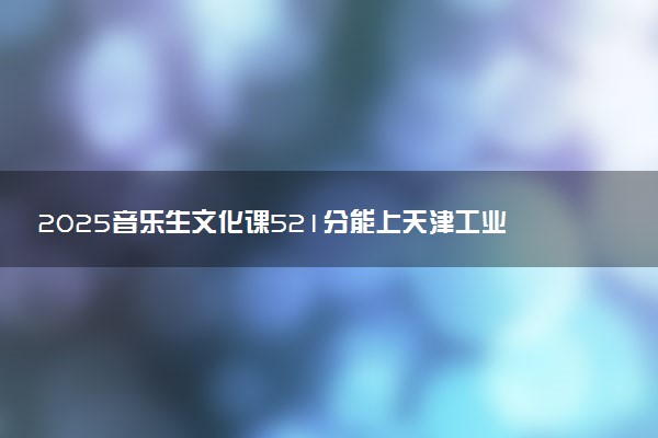 2025音乐生文化课521分能上天津工业大学吗