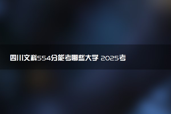 四川文科554分能考哪些大学 2025考生稳上的大学名单