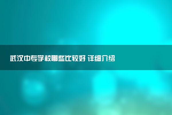 武汉中专学校哪些比较好 详细介绍