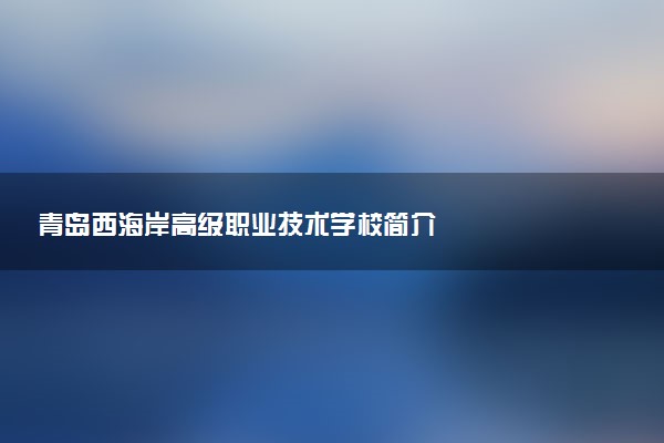 青岛西海岸高级职业技术学校简介