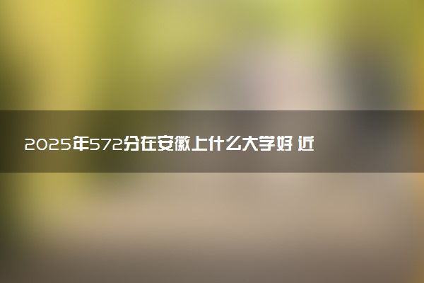 2025年572分在安徽上什么大学好 近三年录取分数线是多少
