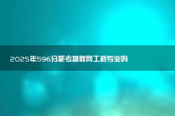 2025年596分能考物联网工程专业吗 596分物联网工程专业大学推荐