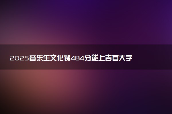 2025音乐生文化课484分能上吉首大学吗