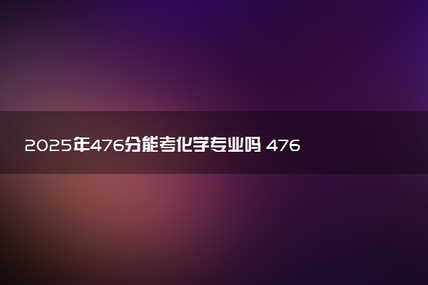 2025年476分能考化学专业吗 476分化学专业大学推荐