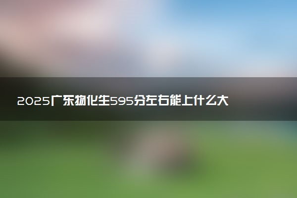 2025广东物化生595分左右能上什么大学 可以报考的院校名单
