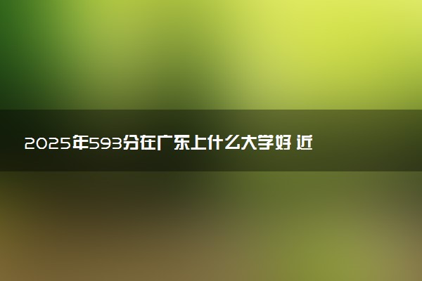 2025年593分在广东上什么大学好 近三年录取分数线是多少