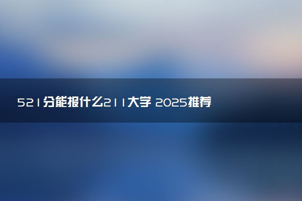 521分能报什么211大学 2025推荐院校