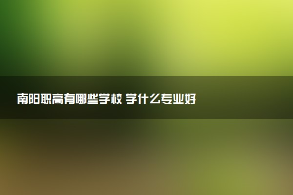 南阳职高有哪些学校 学什么专业好