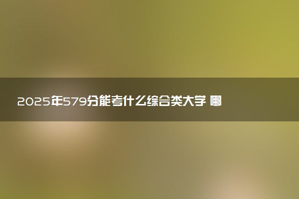 2025年579分能考什么综合类大学 哪些大学值得报