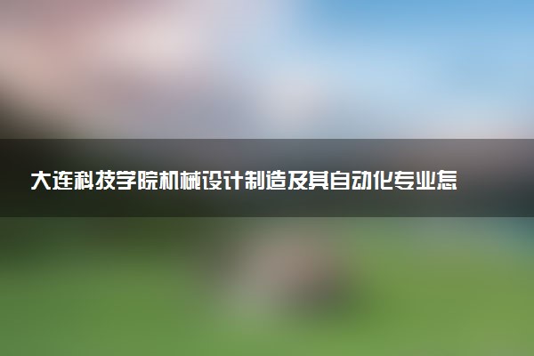 大连科技学院机械设计制造及其自动化专业怎么样 录取分数线多少