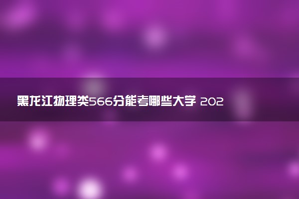 黑龙江物理类566分能考哪些大学 2025考生稳上的大学名单