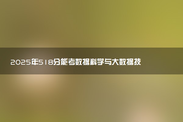 2025年518分能考数据科学与大数据技术专业吗 518分数据科学与大数据技术专业大学推荐
