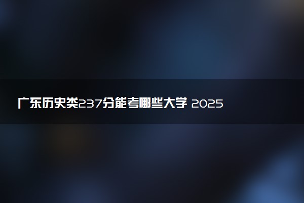 广东历史类237分能考哪些大学 2025考生稳上的大学名单