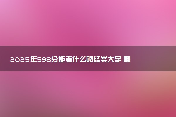 2025年598分能考什么财经类大学 哪些大学值得报
