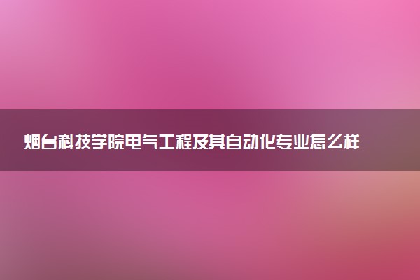 烟台科技学院电气工程及其自动化专业怎么样 录取分数线多少