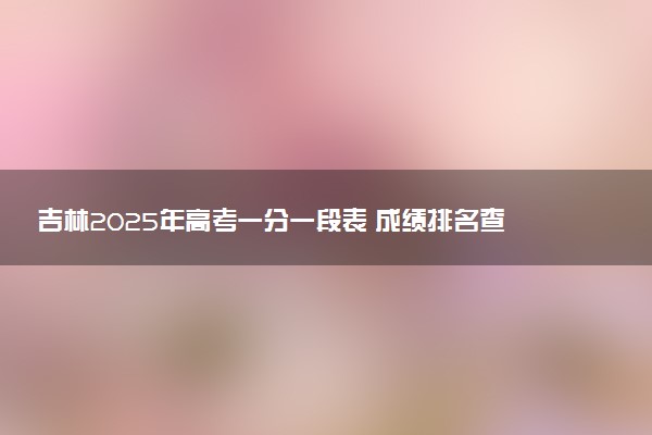 吉林2025年高考一分一段表 成绩排名查询