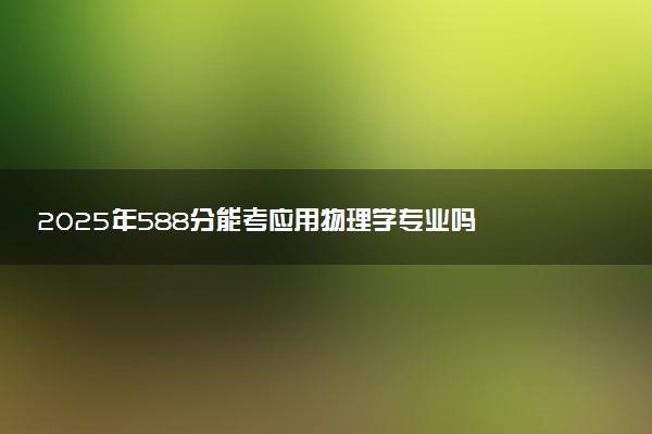 2025年588分能考应用物理学专业吗 588分应用物理学专业大学推荐