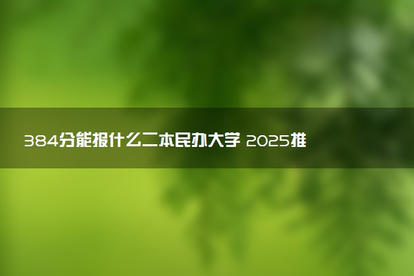 384分能报什么二本民办大学 2025推荐院校