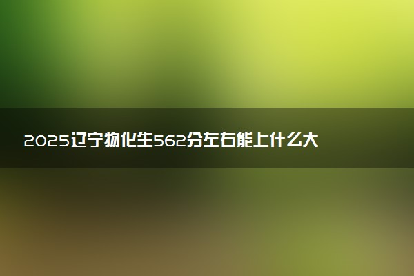 2025辽宁物化生562分左右能上什么大学 可以报考的院校名单