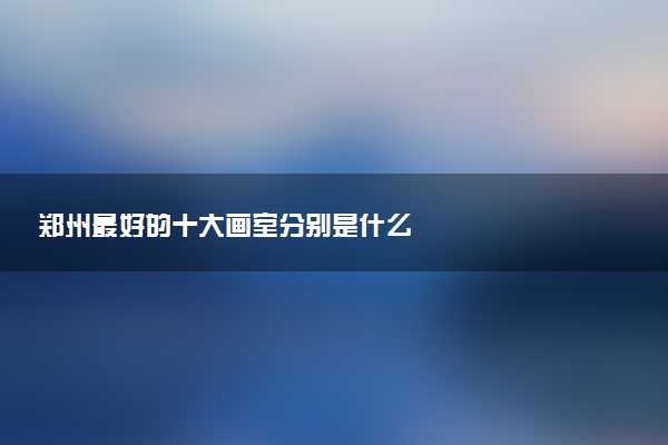 郑州最好的十大画室分别是什么