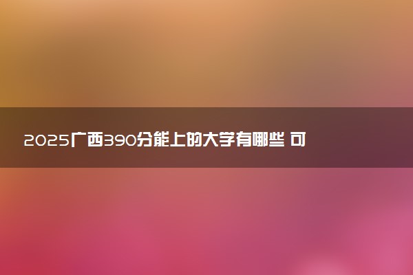 2025广西390分能上的大学有哪些 可以报考院校名单
