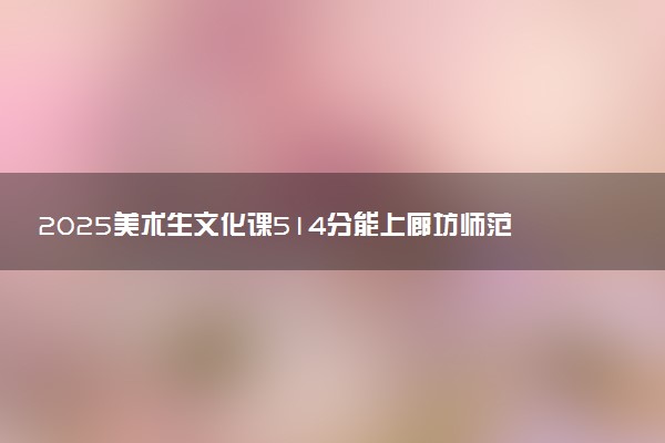 2025美术生文化课514分能上廊坊师范学院吗