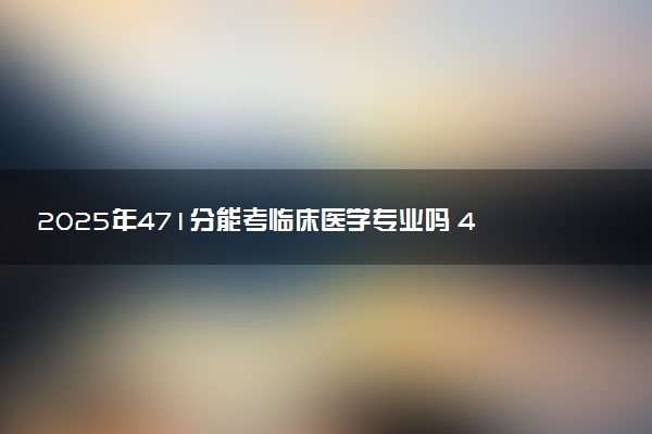 2025年471分能考临床医学专业吗 471分临床医学专业大学推荐