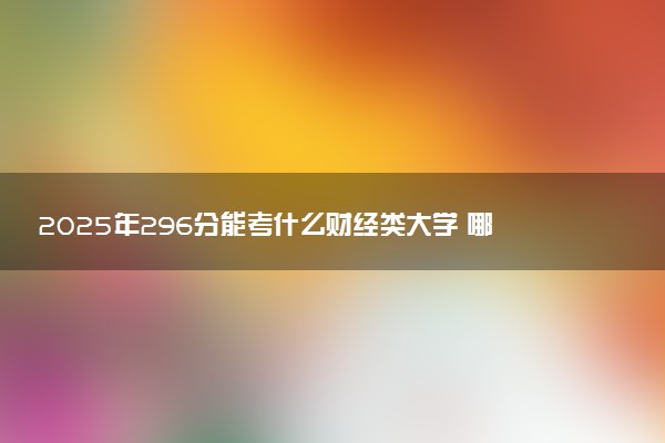 2025年296分能考什么财经类大学 哪些大学值得报