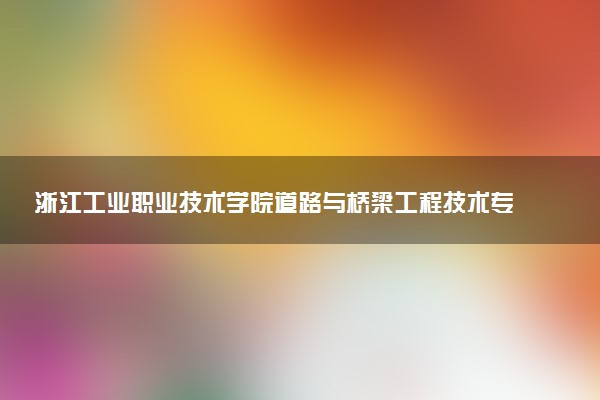 浙江工业职业技术学院道路与桥梁工程技术专业怎么样 录取分数线多少