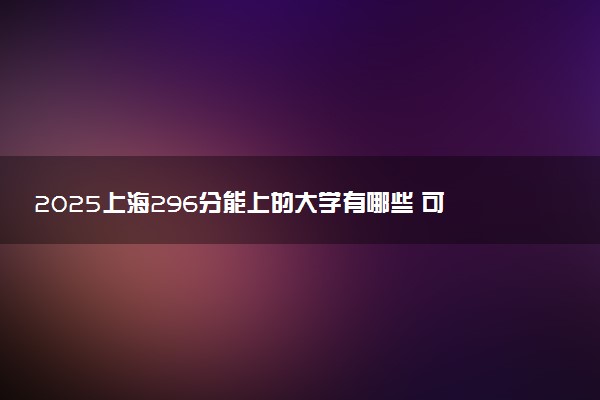 2025上海296分能上的大学有哪些 可以报考院校名单