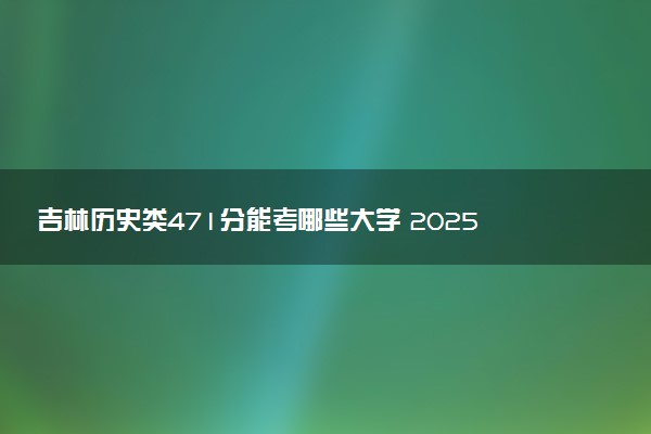 吉林历史类471分能考哪些大学 2025考生稳上的大学名单