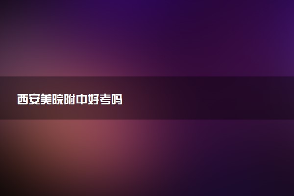 西安美院附中好考吗