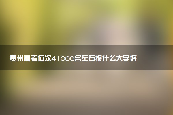 贵州高考位次41000名左右报什么大学好（2025年参考）