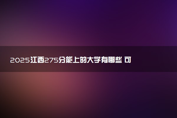 2025江西275分能上的大学有哪些 可以报考院校名单