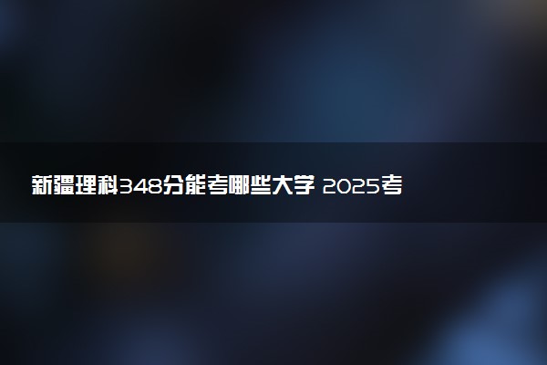 新疆理科348分能考哪些大学 2025考生稳上的大学名单