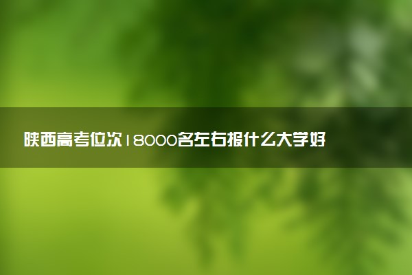 陕西高考位次18000名左右报什么大学好（2025年参考）