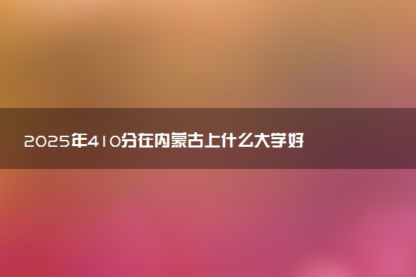2025年410分在内蒙古上什么大学好 近三年录取分数线是多少